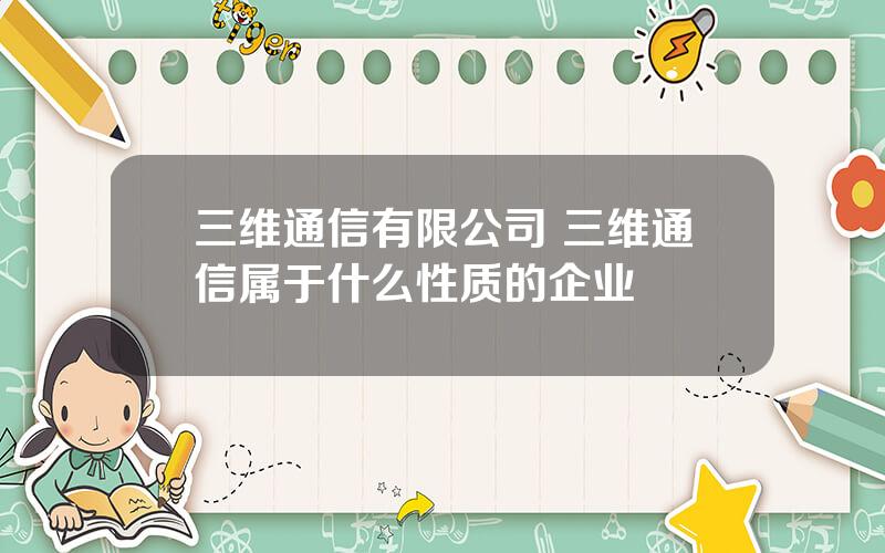 三维通信有限公司 三维通信属于什么性质的企业